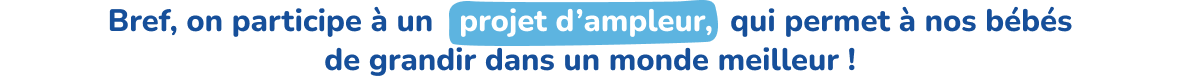 Bref, on participe à un projet d'ampleur, qui permet à nos bébés de grandir dans un monde meilleur !